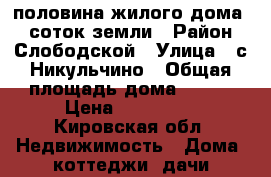 половина жилого дома 11 соток земли › Район ­ Слободской › Улица ­ с.Никульчино › Общая площадь дома ­ 105 › Цена ­ 750 000 - Кировская обл. Недвижимость » Дома, коттеджи, дачи продажа   